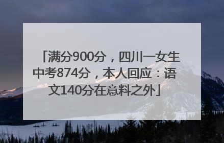 满分900分，四川一女生中考874分，本人回应：语文140分在意料之外